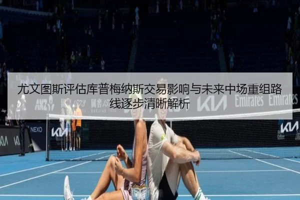 尤文图斯评估库普梅纳斯交易影响与未来中场重组路线逐步清晰解析