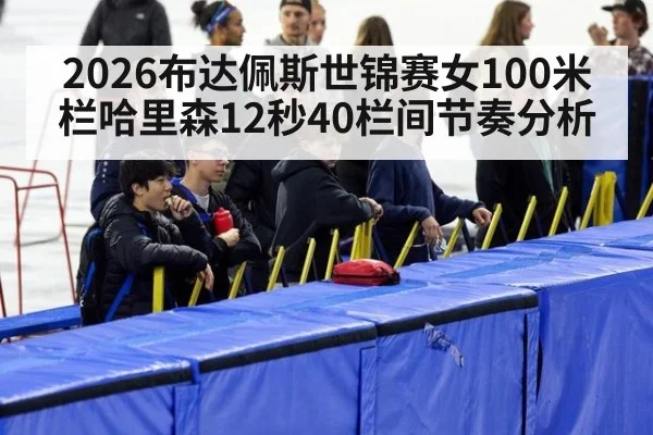 2026布达佩斯世锦赛女100米栏哈里森12秒40栏间节奏分析