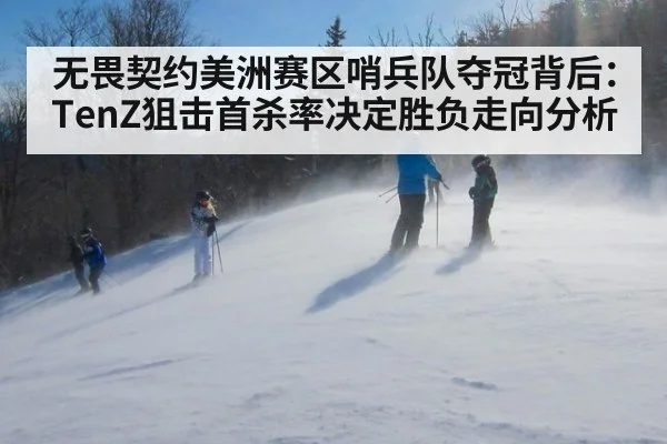 无畏契约美洲赛区哨兵队夺冠背后：TenZ狙击首杀率决定胜负走向分析