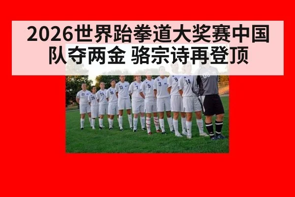 2026世界跆拳道大奖赛中国队夺两金 骆宗诗再登顶
