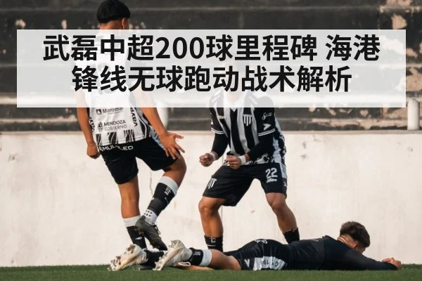 武磊中超200球里程碑 海港锋线无球跑动战术解析