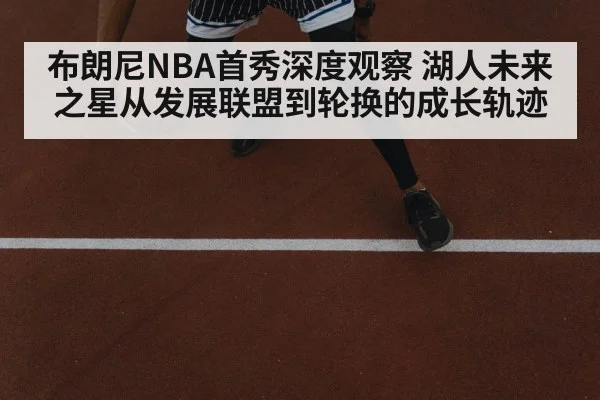 布朗尼NBA首秀深度观察 湖人未来之星从发展联盟到轮换的成长轨迹