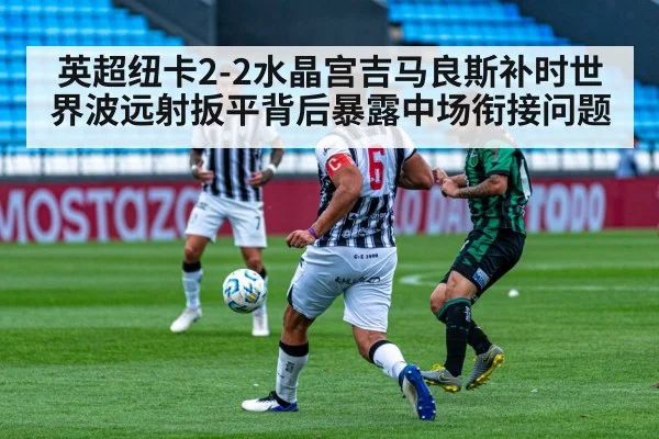 英超纽卡2-2水晶宫吉马良斯补时世界波远射扳平背后暴露中场衔接问题