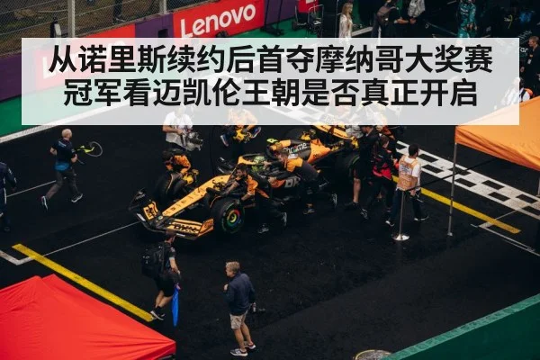 从诺里斯续约后首夺摩纳哥大奖赛冠军看迈凯伦王朝是否真正开启