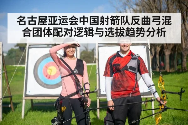 名古屋亚运会中国射箭队反曲弓混合团体配对逻辑与选拔趋势分析