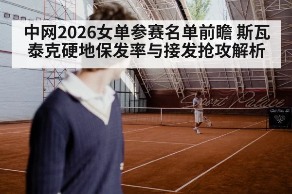 中网2026女单参赛名单前瞻 斯瓦泰克硬地保发率与接发抢攻解析