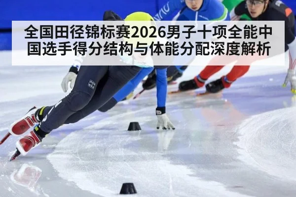 全国田径锦标赛2026男子十项全能中国选手得分结构与体能分配深度解析
