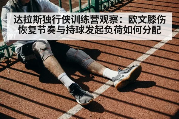 达拉斯独行侠训练营观察:欧文膝伤恢复节奏与持球发起负荷如何分配
