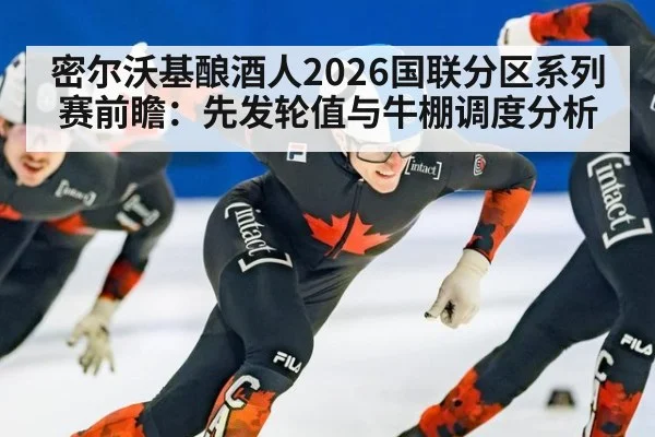 密尔沃基酿酒人2026国联分区系列赛前瞻:先发轮值与牛棚调度分析