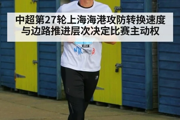 中超第27轮上海海港攻防转换速度与边路推进层次决定比赛主动权