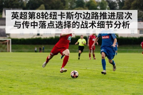 英超第8轮纽卡斯尔边路推进层次与传中落点选择的战术细节分析