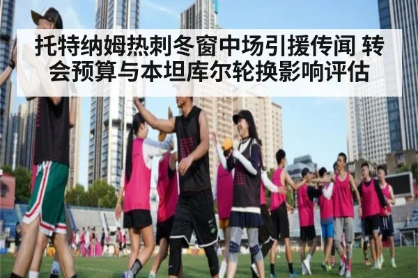 托特纳姆热刺冬窗中场引援传闻 转会预算与本坦库尔轮换影响评估
