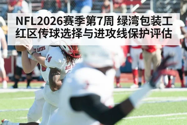 NFL2026赛季第7周 绿湾包装工 红区传球选择与进攻线保护评估