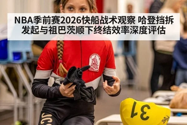 NBA季前赛2026快船战术观察 哈登挡拆发起与祖巴茨顺下终结效率深度评估
