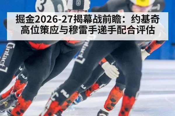 掘金2026-27揭幕战前瞻：约基奇高位策应与穆雷手递手配合评估